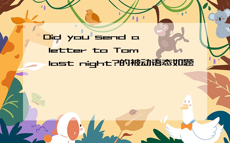Did you send a letter to Tom last night?的被动语态如题