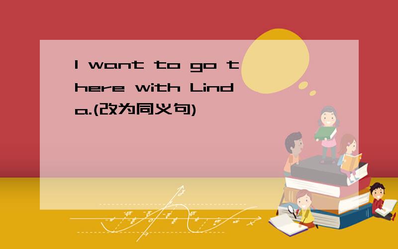 I want to go there with Linda.(改为同义句)