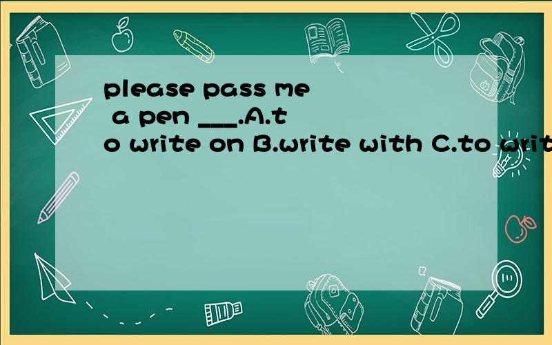 please pass me a pen ___.A.to write on B.write with C.to write with D.writingrt