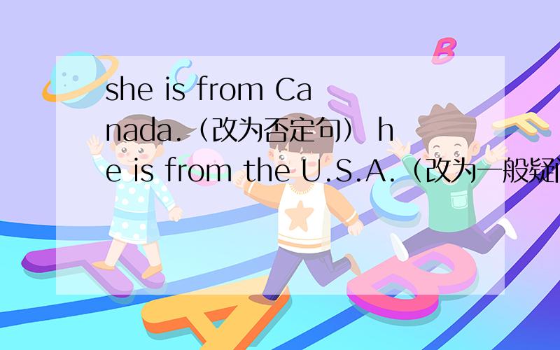 she is from Canada.（改为否定句） he is from the U.S.A.（改为一般疑问句并作肯定回答）