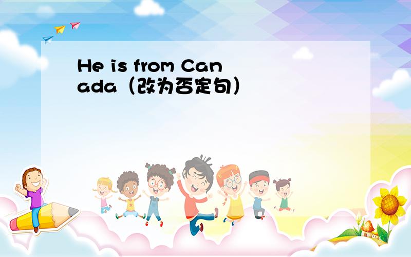 He is from Canada（改为否定句）