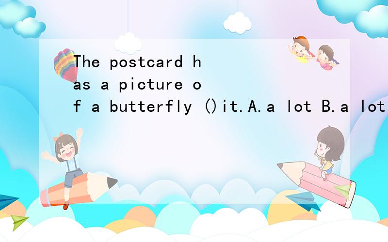 The postcard has a picture of a butterfly ()it.A.a lot B.a lot of C.many D.lots of