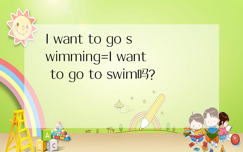I want to go swimming=I want to go to swim吗?