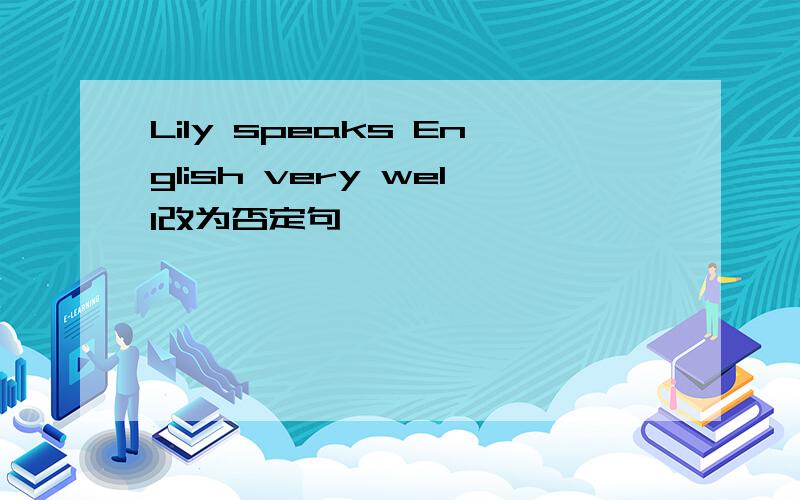 Lily speaks English very well改为否定句