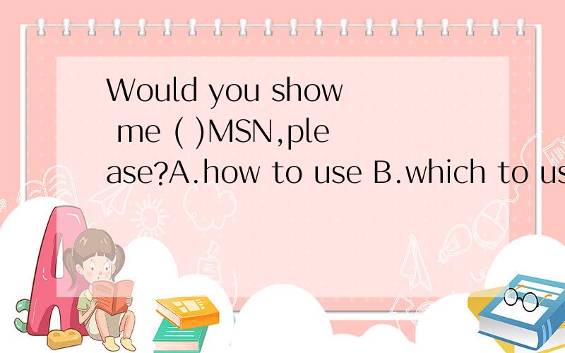 Would you show me ( )MSN,please?A.how to use B.which to use C.where to use D.what to use