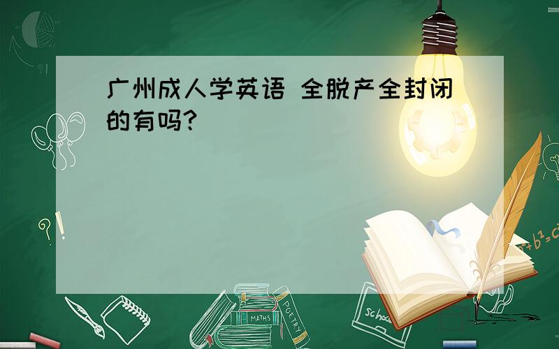 广州成人学英语 全脱产全封闭的有吗?