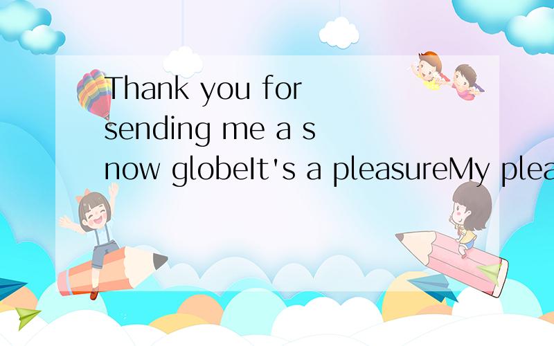 Thank you for sending me a snow globeIt's a pleasureMy pleasureDon't mention it That's all right不定项选择,说明理由,谢谢了我搜索了一下，A和C也可以回答感谢啊为什么这里是错误的？