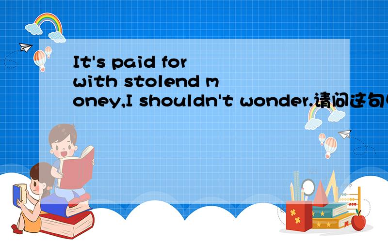 It's paid for with stolend money,I shouldn't wonder.请问这句中的PAY FOR 之后为什么可以加WITH的短语