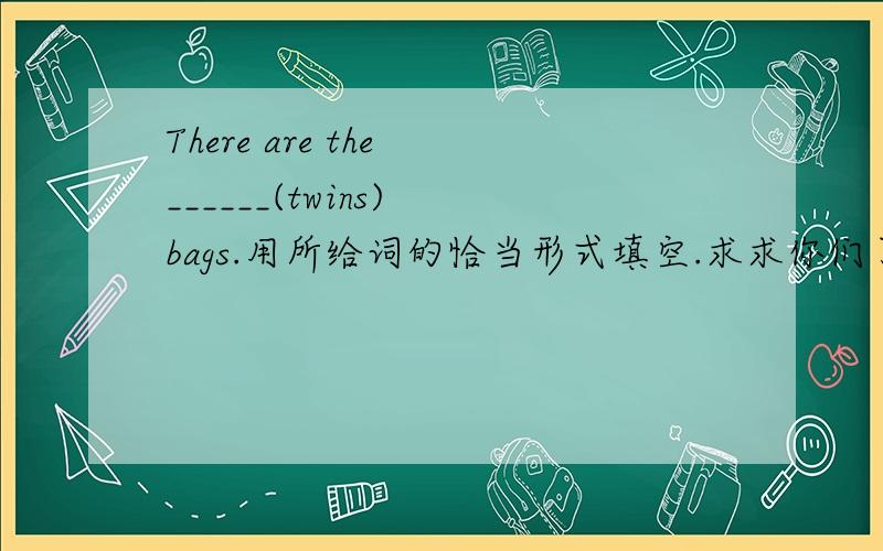 There are the ______(twins) bags.用所给词的恰当形式填空.求求你们了,5月3号之前,