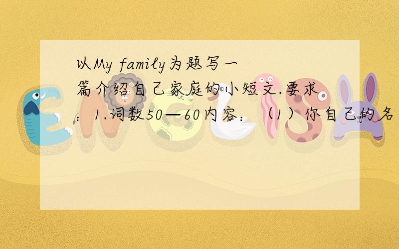 以My family为题写一篇介绍自己家庭的小短文.要求：1.词数50—60内容：（1）你自己的名字、年龄、班级；（2）家庭成员的数量、职业（3）你与家人的感情状况