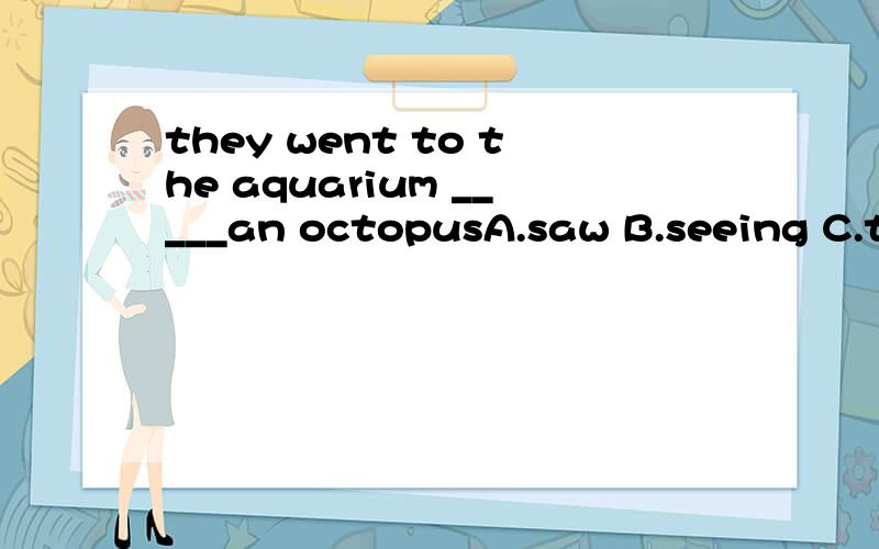 they went to the aquarium _____an octopusA.saw B.seeing C.to see