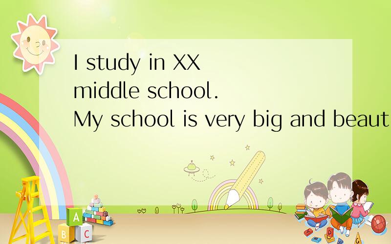 I study in XX middle school.My school is very big and beautiful.翻译!