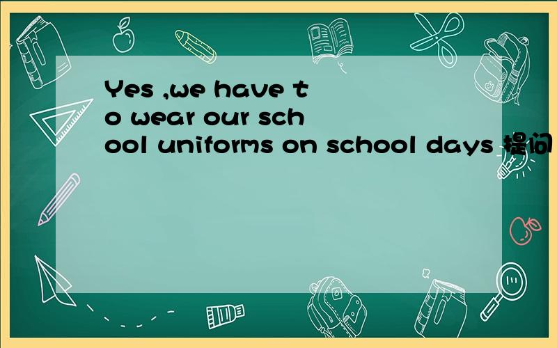 Yes ,we have to wear our school uniforms on school days 提问