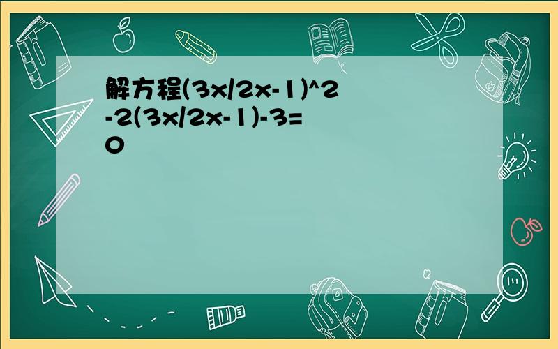 解方程(3x/2x-1)^2-2(3x/2x-1)-3=0