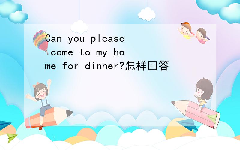 Can you please come to my home for dinner?怎样回答