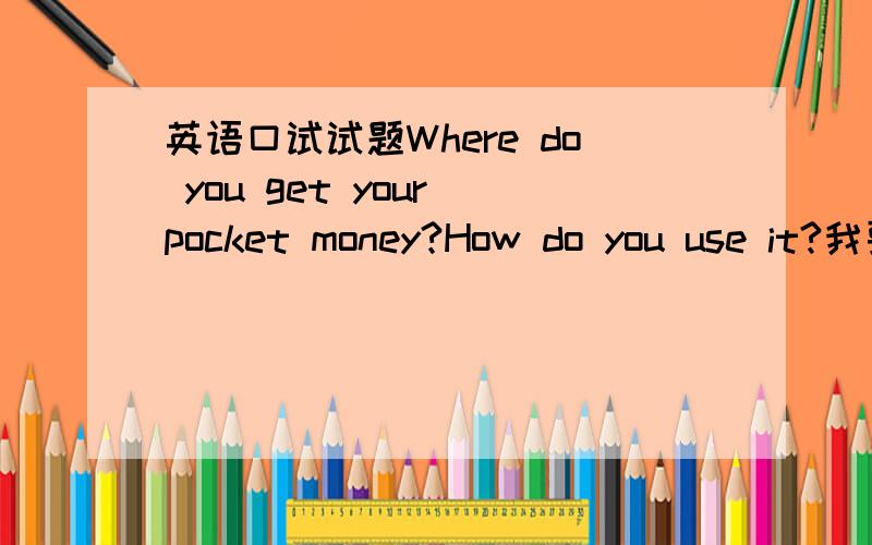 英语口试试题Where do you get your pocket money?How do you use it?我要的是一篇关于这个题目的短文,不是翻译这句话哦～