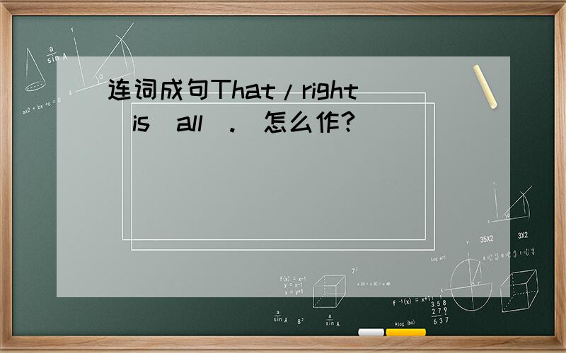 连词成句That/right／is／all(.)怎么作?