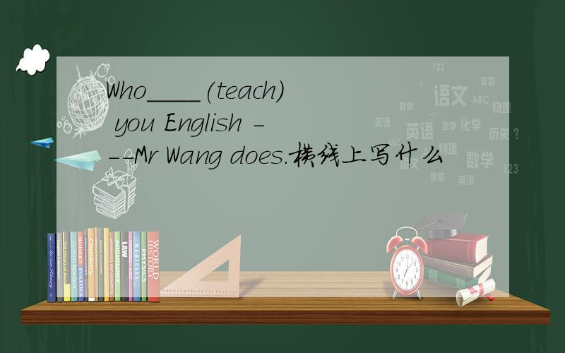 Who____(teach) you English ---Mr Wang does.横线上写什么