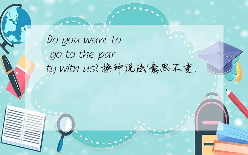 Do you want to go to the party with us?换种说法'意思不变.