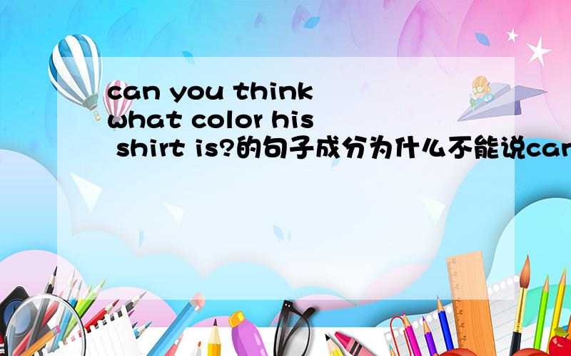 can you think what color his shirt is?的句子成分为什么不能说can you think what color is his shirt?