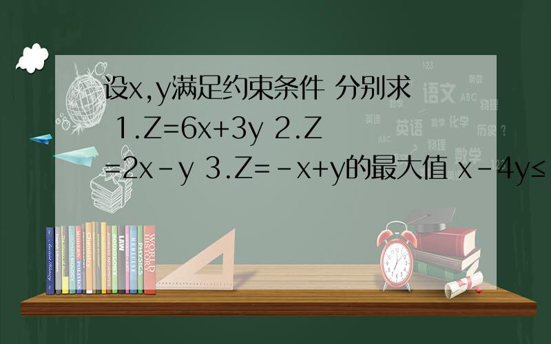 设x,y满足约束条件 分别求 1.Z=6x+3y 2.Z=2x-y 3.Z=-x+y的最大值 x-4y≤-3 3x+5y≤25 x≥3设x,y满足约束条件 分别求 1.Z=6x+3y 2.Z=2x-y 3.Z=-x+y的最大值x-4y≤-33x+5y≤25x≥3