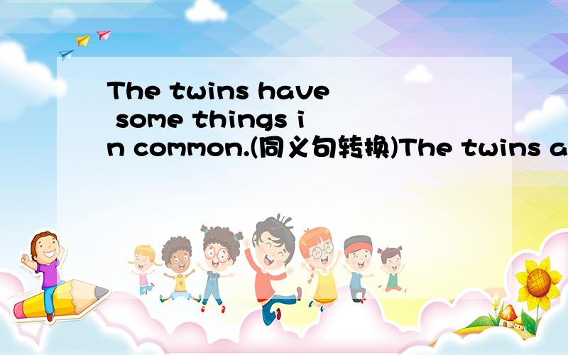 The twins have some things in common.(同义句转换)The twins are ____ ____ i some ways.