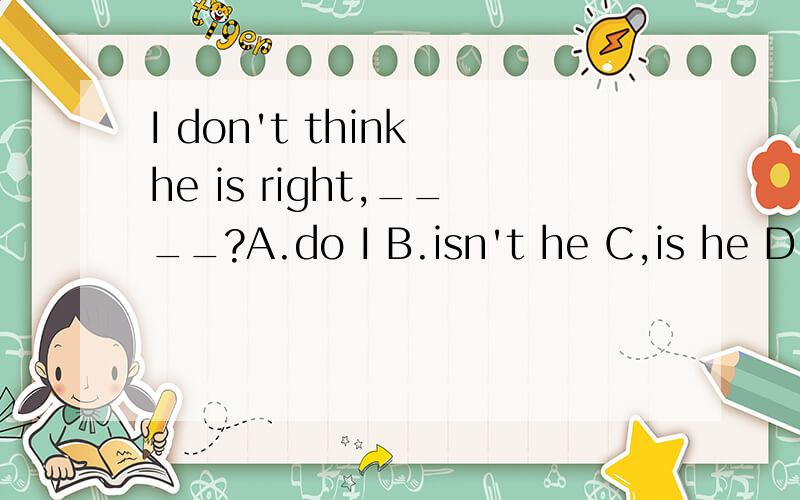 I don't think he is right,____?A.do I B.isn't he C,is he D.don't I