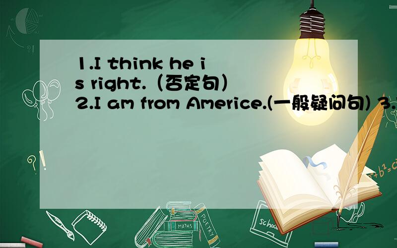 1.I think he is right.（否定句） 2.I am from Americe.(一般疑问句) 3.Throw it like this.(否定句)4.You must go to bed early.(祈使句)5.I can see some desks in the classroom.(一般疑问句)6.We should keep our classroom clean.(否定句