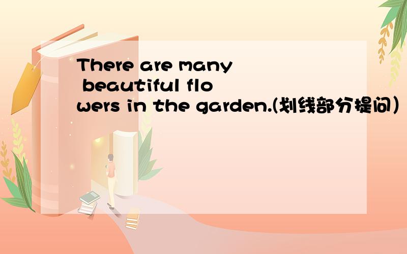 There are many beautiful flowers in the garden.(划线部分提问） many画上线了 _____many ____