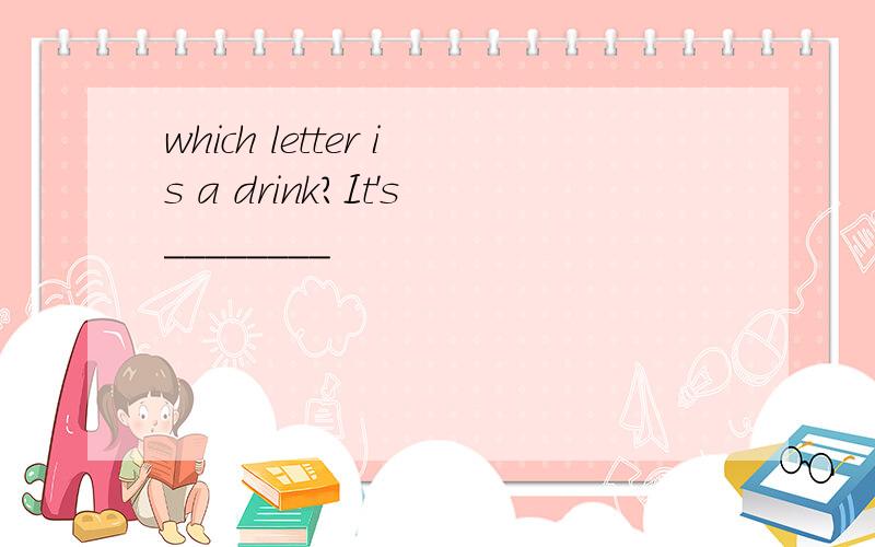 which letter is a drink?It's________