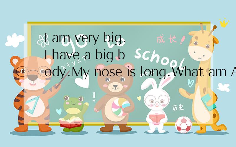 I am very big.I have a big body.My nose is long.What am A.Bear.B.Elephant.C.Cat