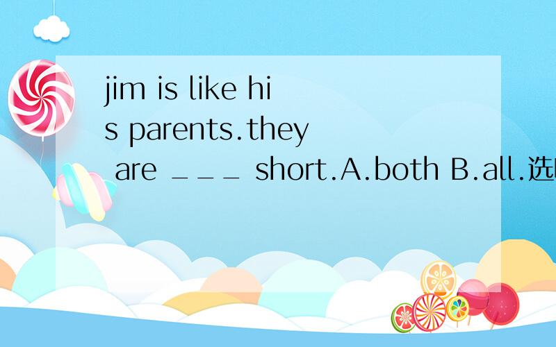 jim is like his parents.they are ___ short.A.both B.all.选哪个?