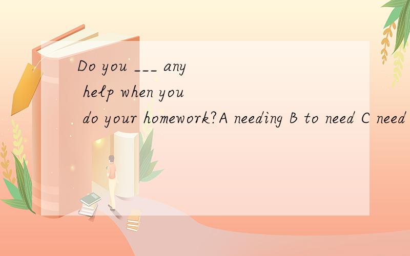Do you ___ any help when you do your homework?A needing B to need C need D needs