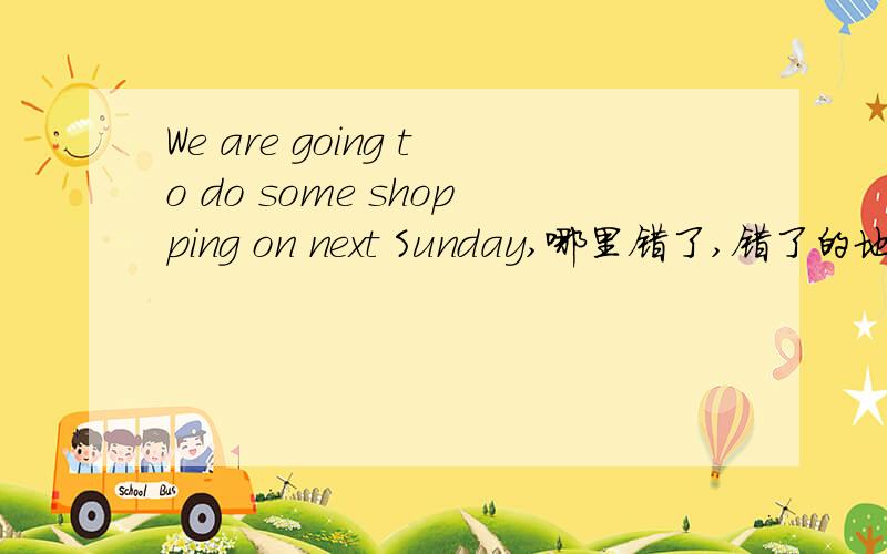 We are going to do some shopping on next Sunday,哪里错了,错了的地方并纠正过来