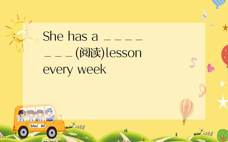 She has a _______(阅读)lesson every week