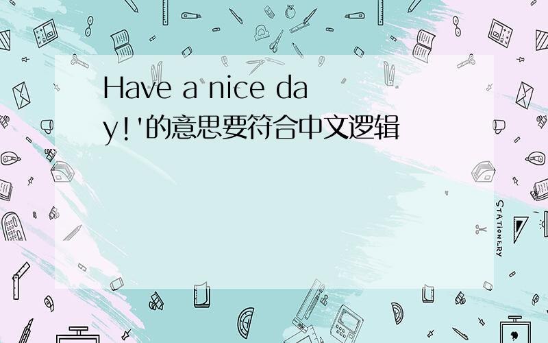 Have a nice day!'的意思要符合中文逻辑