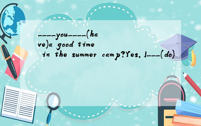 ____you____(have)a good time in the summer camp?Yes,I___(do)
