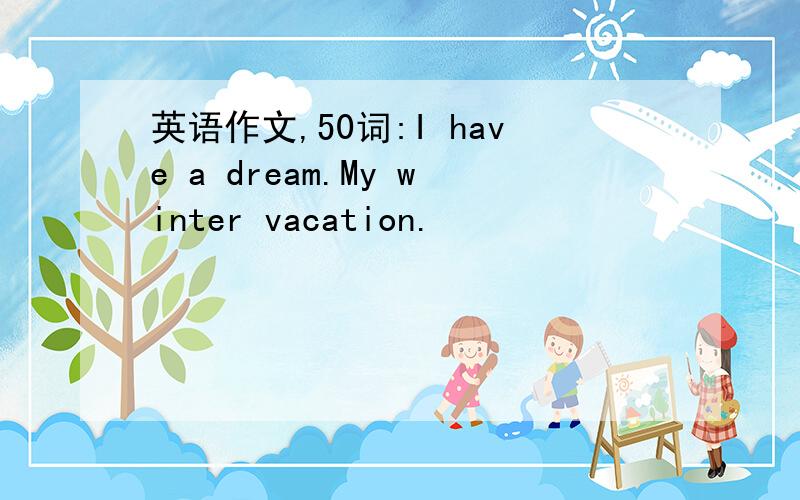 英语作文,50词:I have a dream.My winter vacation.