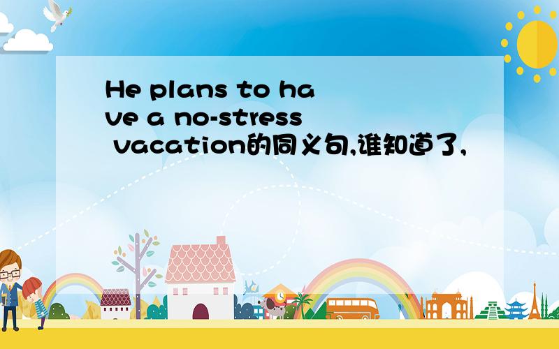 He plans to have a no-stress vacation的同义句,谁知道了,