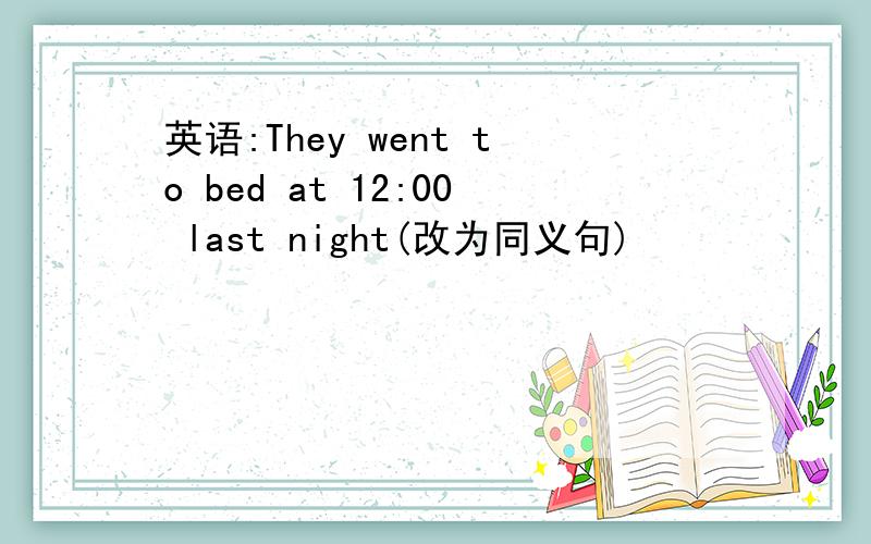 英语:They went to bed at 12:00 last night(改为同义句)