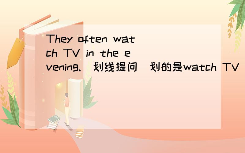 They often watch TV in the evening.(划线提问)划的是watch TV