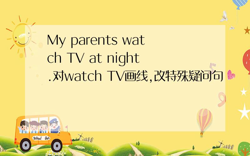 My parents watch TV at night.对watch TV画线,改特殊疑问句