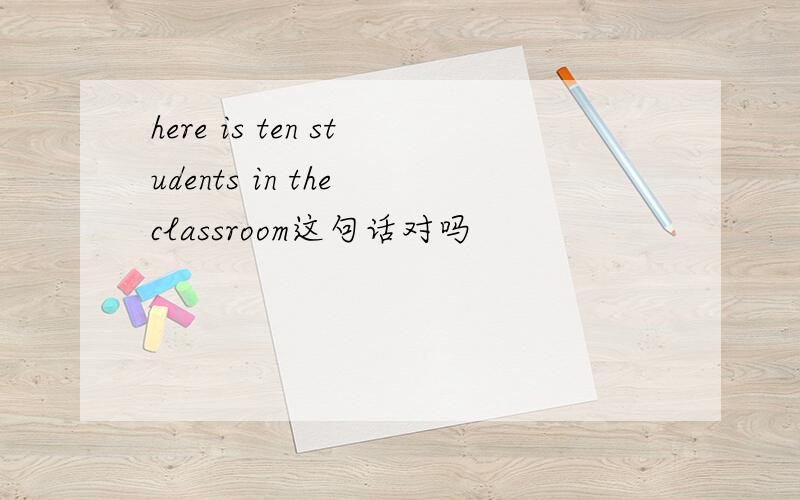 here is ten students in the classroom这句话对吗