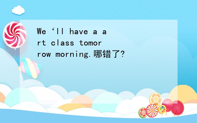 We‘ll have a art class tomorrow morning.哪错了?
