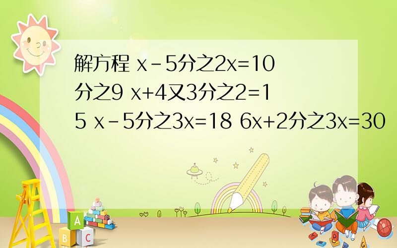 解方程 x-5分之2x=10分之9 x+4又3分之2=15 x-5分之3x=18 6x+2分之3x=30
