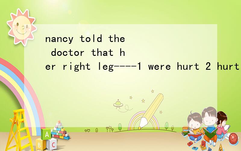 nancy told the doctor that her right leg----1 were hurt 2 hurt 3 feel hert 4hurted为什么选2?