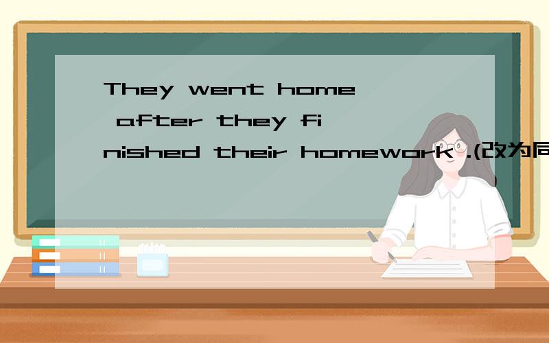 They went home after they finished their homework .(改为同一句）They ____go home ____ they finished their homr work