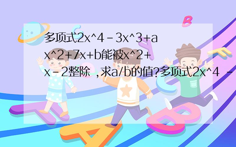 多项式2x^4-3x^3+ax^2+7x+b能被x^2+x-2整除 ,求a/b的值?多项式2x^4 - 3x^3 + ax^2 + 7x + b能被x^2 + x - 2整除,求a/b的值?