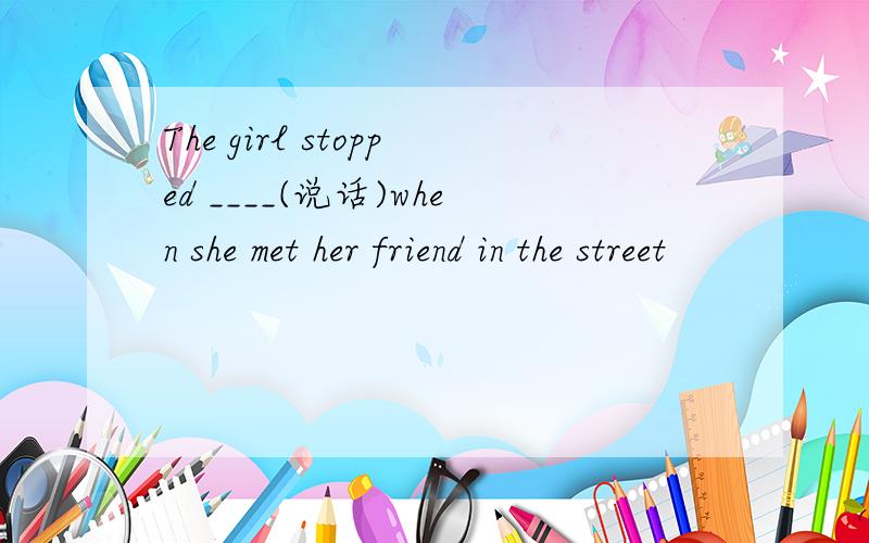 The girl stopped ____(说话)when she met her friend in the street