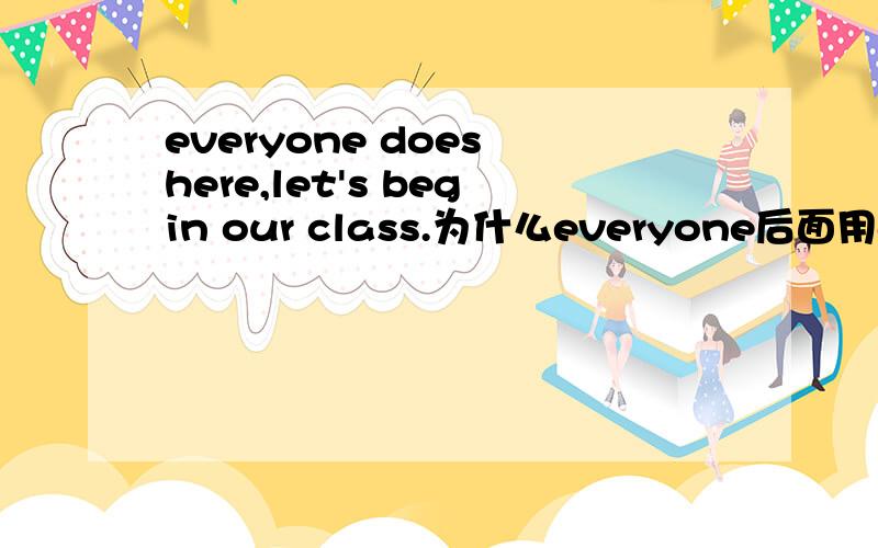 everyone does here,let's begin our class.为什么everyone后面用does而不用are,或者is